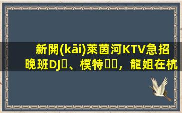 新開(kāi)萊茵河KTV急招晚班DJ、模特，龍姐在杭州帶你上班